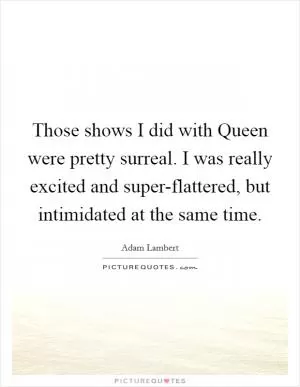 Those shows I did with Queen were pretty surreal. I was really excited and super-flattered, but intimidated at the same time Picture Quote #1