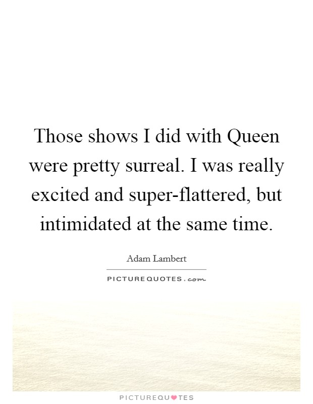 Those shows I did with Queen were pretty surreal. I was really excited and super-flattered, but intimidated at the same time Picture Quote #1