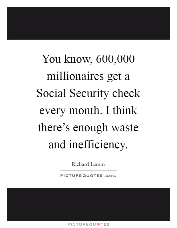 You know, 600,000 millionaires get a Social Security check every month. I think there's enough waste and inefficiency Picture Quote #1