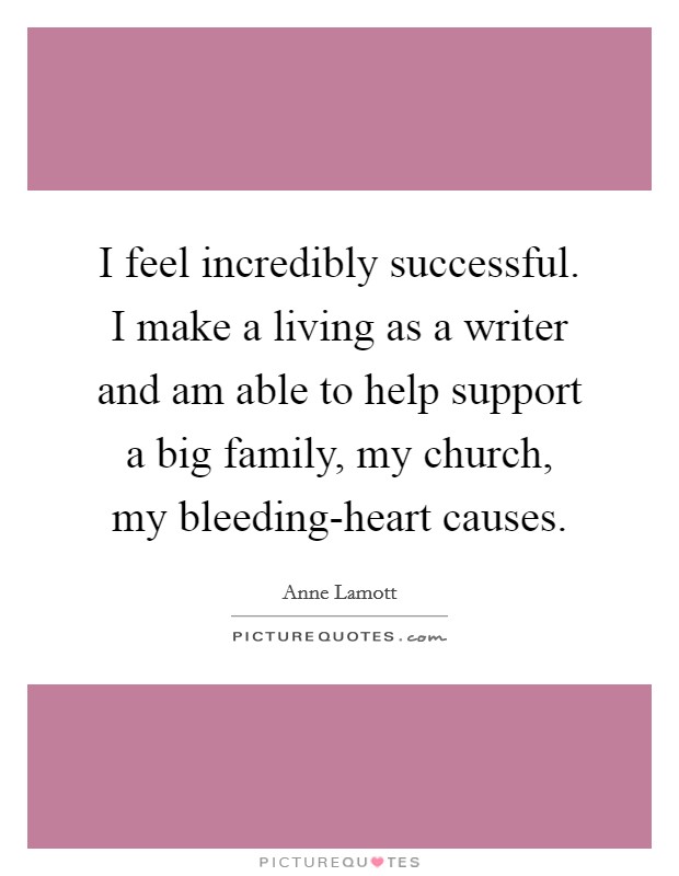 I feel incredibly successful. I make a living as a writer and am able to help support a big family, my church, my bleeding-heart causes Picture Quote #1