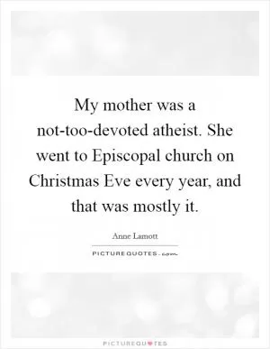 My mother was a not-too-devoted atheist. She went to Episcopal church on Christmas Eve every year, and that was mostly it Picture Quote #1