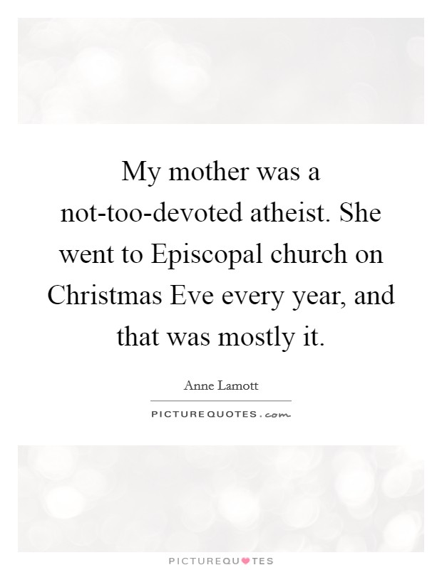 My mother was a not-too-devoted atheist. She went to Episcopal church on Christmas Eve every year, and that was mostly it Picture Quote #1