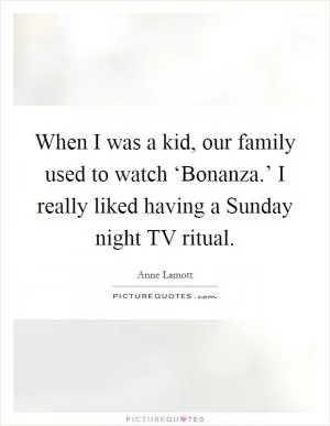 When I was a kid, our family used to watch ‘Bonanza.’ I really liked having a Sunday night TV ritual Picture Quote #1