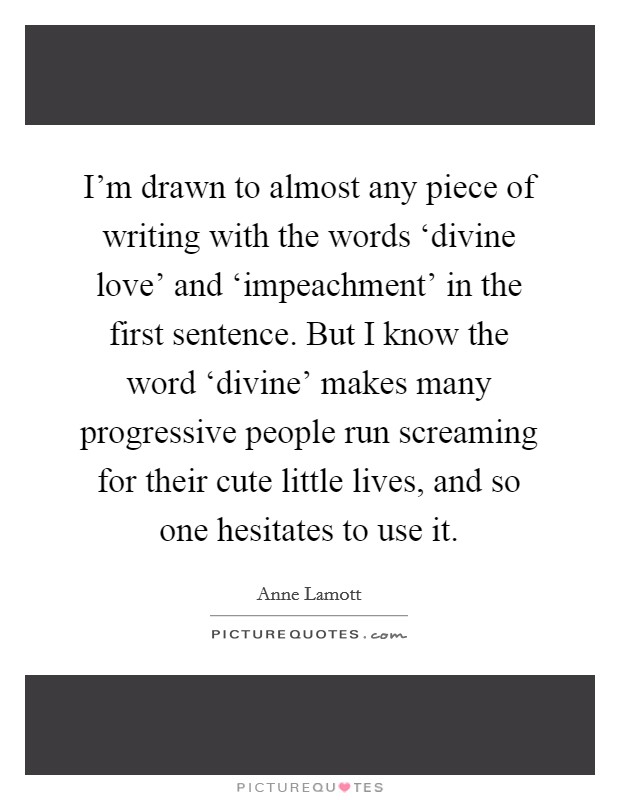 I'm drawn to almost any piece of writing with the words ‘divine love' and ‘impeachment' in the first sentence. But I know the word ‘divine' makes many progressive people run screaming for their cute little lives, and so one hesitates to use it Picture Quote #1