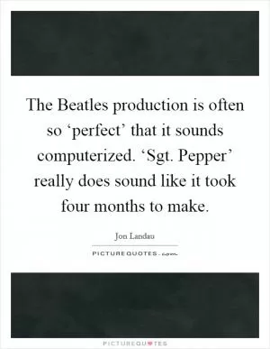 The Beatles production is often so ‘perfect’ that it sounds computerized. ‘Sgt. Pepper’ really does sound like it took four months to make Picture Quote #1