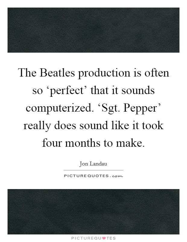 The Beatles production is often so ‘perfect' that it sounds computerized. ‘Sgt. Pepper' really does sound like it took four months to make Picture Quote #1