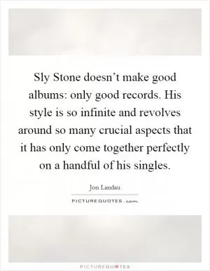 Sly Stone doesn’t make good albums: only good records. His style is so infinite and revolves around so many crucial aspects that it has only come together perfectly on a handful of his singles Picture Quote #1