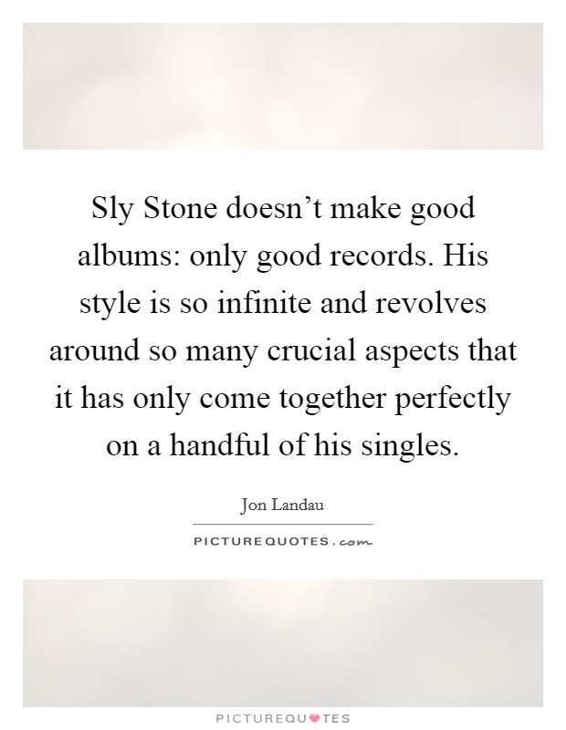 Sly Stone doesn't make good albums: only good records. His style is so infinite and revolves around so many crucial aspects that it has only come together perfectly on a handful of his singles Picture Quote #1