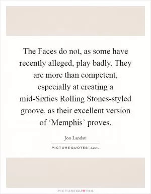 The Faces do not, as some have recently alleged, play badly. They are more than competent, especially at creating a mid-Sixties Rolling Stones-styled groove, as their excellent version of ‘Memphis’ proves Picture Quote #1