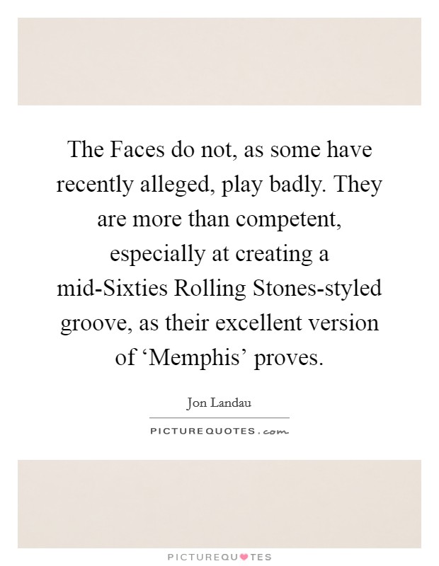The Faces do not, as some have recently alleged, play badly. They are more than competent, especially at creating a mid-Sixties Rolling Stones-styled groove, as their excellent version of ‘Memphis' proves Picture Quote #1