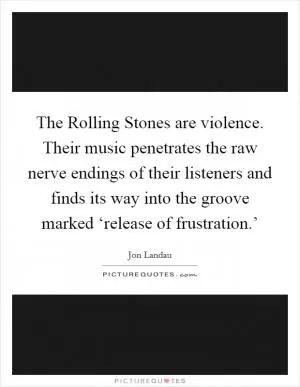 The Rolling Stones are violence. Their music penetrates the raw nerve endings of their listeners and finds its way into the groove marked ‘release of frustration.’ Picture Quote #1