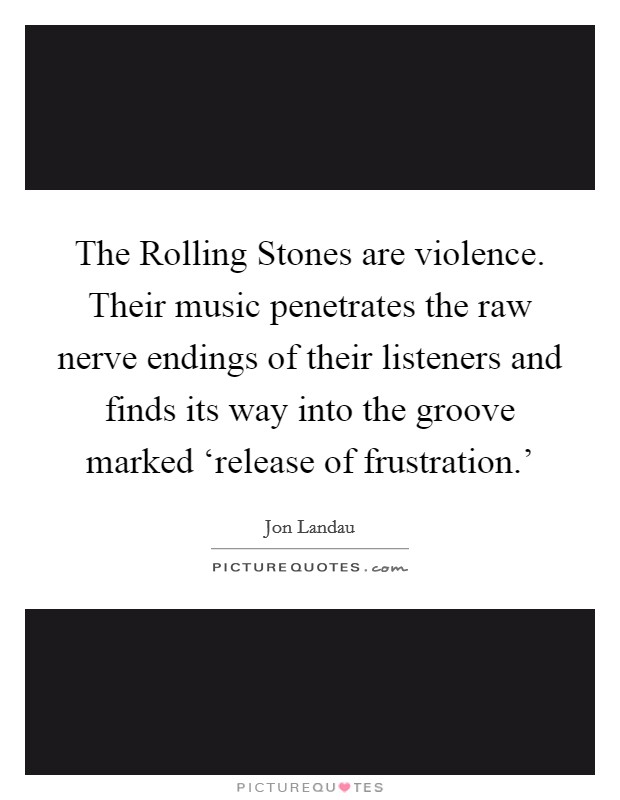The Rolling Stones are violence. Their music penetrates the raw nerve endings of their listeners and finds its way into the groove marked ‘release of frustration.' Picture Quote #1