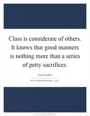 Class is considerate of others. It knows that good manners is nothing more than a series of petty sacrifices Picture Quote #1