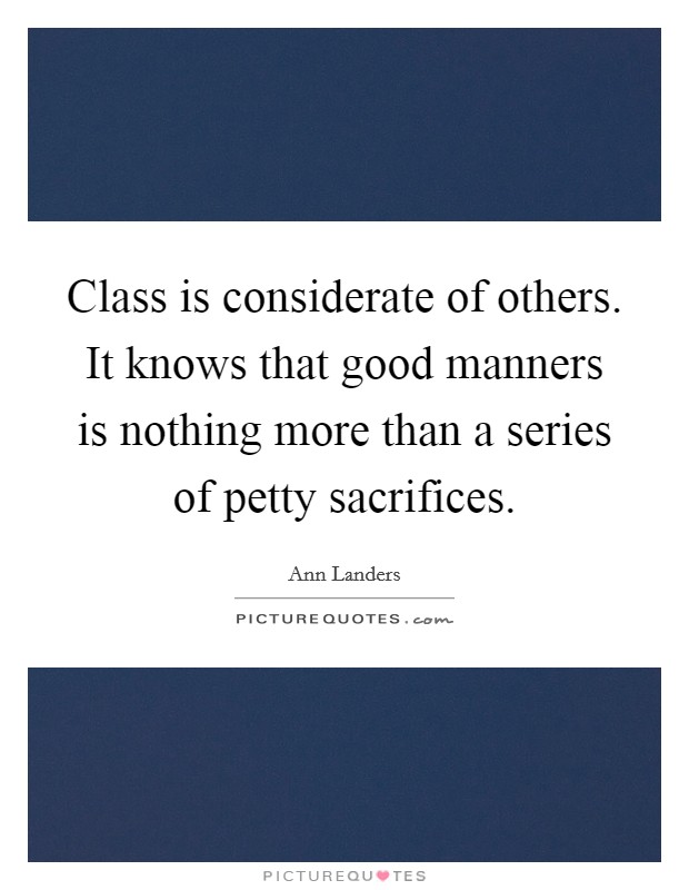 Class is considerate of others. It knows that good manners is nothing more than a series of petty sacrifices Picture Quote #1