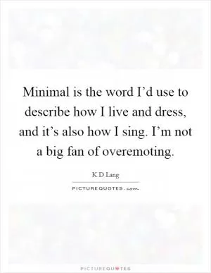 Minimal is the word I’d use to describe how I live and dress, and it’s also how I sing. I’m not a big fan of overemoting Picture Quote #1