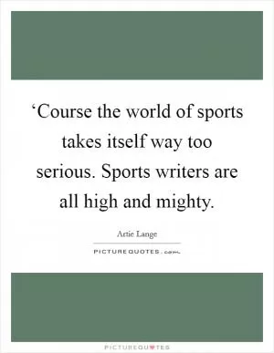 ‘Course the world of sports takes itself way too serious. Sports writers are all high and mighty Picture Quote #1
