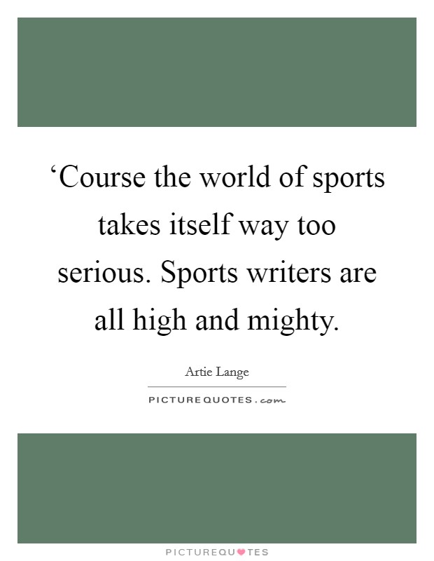‘Course the world of sports takes itself way too serious. Sports writers are all high and mighty Picture Quote #1