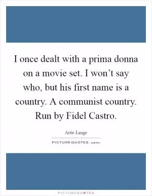 I once dealt with a prima donna on a movie set. I won’t say who, but his first name is a country. A communist country. Run by Fidel Castro Picture Quote #1