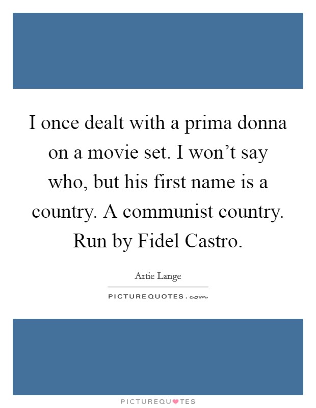 I once dealt with a prima donna on a movie set. I won't say who, but his first name is a country. A communist country. Run by Fidel Castro Picture Quote #1