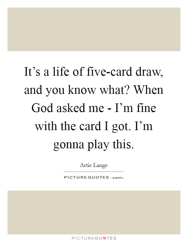 It's a life of five-card draw, and you know what? When God asked me - I'm fine with the card I got. I'm gonna play this Picture Quote #1