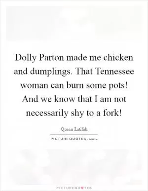 Dolly Parton made me chicken and dumplings. That Tennessee woman can burn some pots! And we know that I am not necessarily shy to a fork! Picture Quote #1