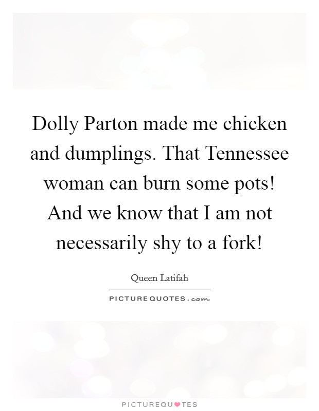 Dolly Parton made me chicken and dumplings. That Tennessee woman can burn some pots! And we know that I am not necessarily shy to a fork! Picture Quote #1