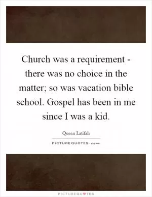 Church was a requirement - there was no choice in the matter; so was vacation bible school. Gospel has been in me since I was a kid Picture Quote #1