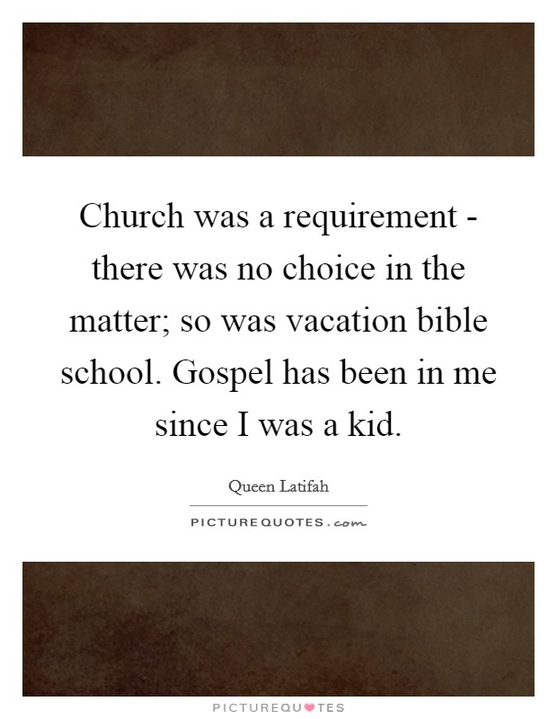 Church was a requirement - there was no choice in the matter; so was vacation bible school. Gospel has been in me since I was a kid Picture Quote #1