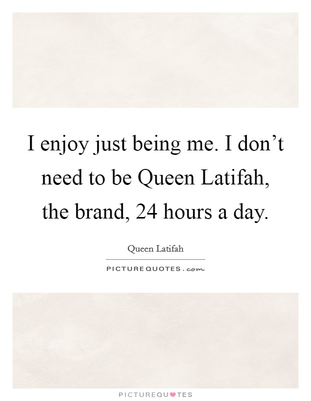 I enjoy just being me. I don't need to be Queen Latifah, the brand, 24 hours a day Picture Quote #1