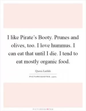 I like Pirate’s Booty. Prunes and olives, too. I love hummus. I can eat that until I die. I tend to eat mostly organic food Picture Quote #1