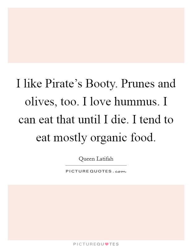 I like Pirate's Booty. Prunes and olives, too. I love hummus. I can eat that until I die. I tend to eat mostly organic food Picture Quote #1