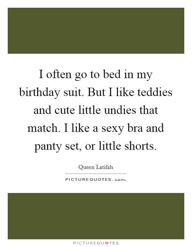 I often go to bed in my birthday suit. But I like teddies and cute little undies that match. I like a sexy bra and panty set, or little shorts Picture Quote #1