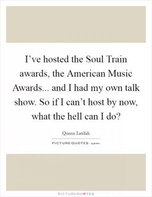 I’ve hosted the Soul Train awards, the American Music Awards... and I had my own talk show. So if I can’t host by now, what the hell can I do? Picture Quote #1