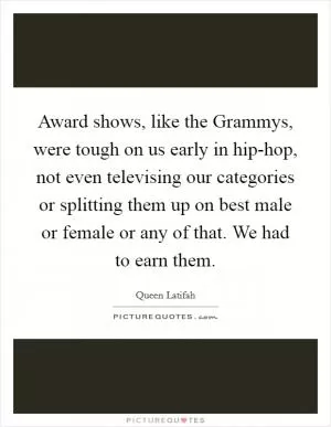 Award shows, like the Grammys, were tough on us early in hip-hop, not even televising our categories or splitting them up on best male or female or any of that. We had to earn them Picture Quote #1