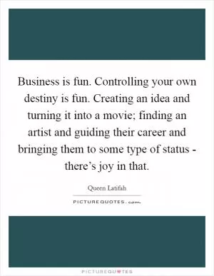 Business is fun. Controlling your own destiny is fun. Creating an idea and turning it into a movie; finding an artist and guiding their career and bringing them to some type of status - there’s joy in that Picture Quote #1