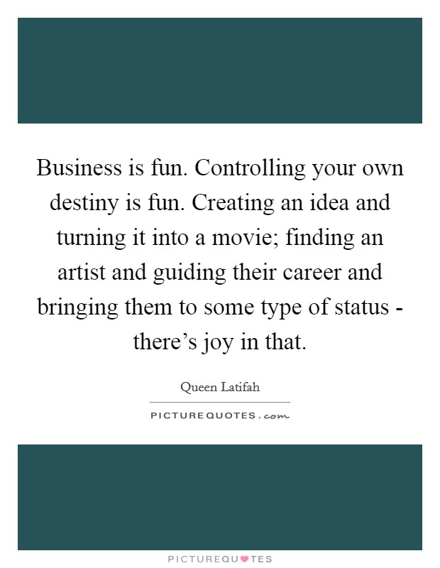 Business is fun. Controlling your own destiny is fun. Creating an idea and turning it into a movie; finding an artist and guiding their career and bringing them to some type of status - there's joy in that Picture Quote #1