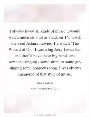 I always loved all kinds of music. I would watch musicals a lot as a kid, on TV, watch the Fred Astaire movies. I’d watch ‘The Wizard of Oz.’ I was a big Jerry Lewis fan, and they’d have these big bands and someone singing - some siren, or some guy singing some gorgeous song. I was always enamored of that style of music Picture Quote #1
