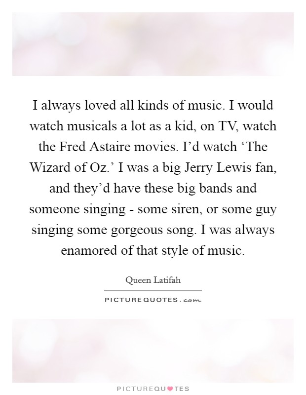 I always loved all kinds of music. I would watch musicals a lot as a kid, on TV, watch the Fred Astaire movies. I'd watch ‘The Wizard of Oz.' I was a big Jerry Lewis fan, and they'd have these big bands and someone singing - some siren, or some guy singing some gorgeous song. I was always enamored of that style of music Picture Quote #1