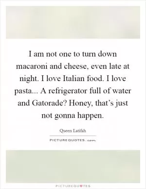 I am not one to turn down macaroni and cheese, even late at night. I love Italian food. I love pasta... A refrigerator full of water and Gatorade? Honey, that’s just not gonna happen Picture Quote #1