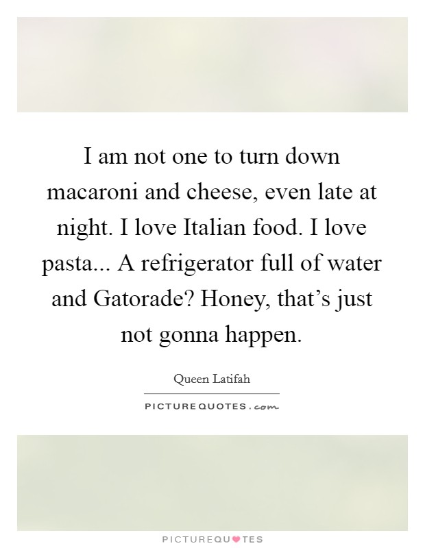 I am not one to turn down macaroni and cheese, even late at night. I love Italian food. I love pasta... A refrigerator full of water and Gatorade? Honey, that's just not gonna happen Picture Quote #1