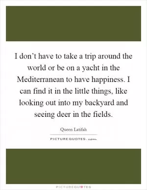 I don’t have to take a trip around the world or be on a yacht in the Mediterranean to have happiness. I can find it in the little things, like looking out into my backyard and seeing deer in the fields Picture Quote #1