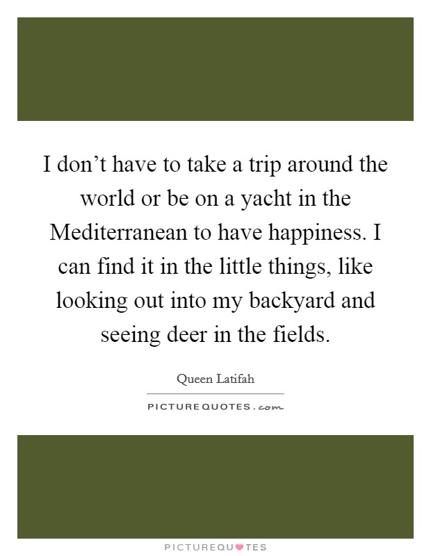 I don't have to take a trip around the world or be on a yacht in the Mediterranean to have happiness. I can find it in the little things, like looking out into my backyard and seeing deer in the fields Picture Quote #1