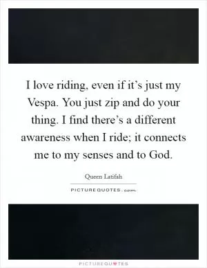I love riding, even if it’s just my Vespa. You just zip and do your thing. I find there’s a different awareness when I ride; it connects me to my senses and to God Picture Quote #1
