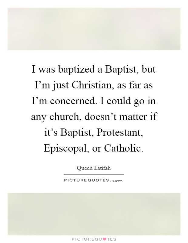 I was baptized a Baptist, but I'm just Christian, as far as I'm concerned. I could go in any church, doesn't matter if it's Baptist, Protestant, Episcopal, or Catholic Picture Quote #1