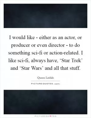 I would like - either as an actor, or producer or even director - to do something sci-fi or action-related. I like sci-fi, always have, ‘Star Trek’ and ‘Star Wars’ and all that stuff Picture Quote #1