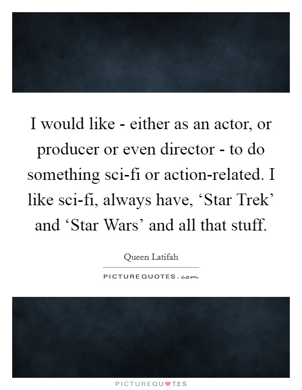 I would like - either as an actor, or producer or even director - to do something sci-fi or action-related. I like sci-fi, always have, ‘Star Trek' and ‘Star Wars' and all that stuff Picture Quote #1