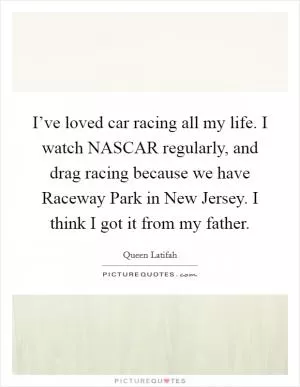 I’ve loved car racing all my life. I watch NASCAR regularly, and drag racing because we have Raceway Park in New Jersey. I think I got it from my father Picture Quote #1