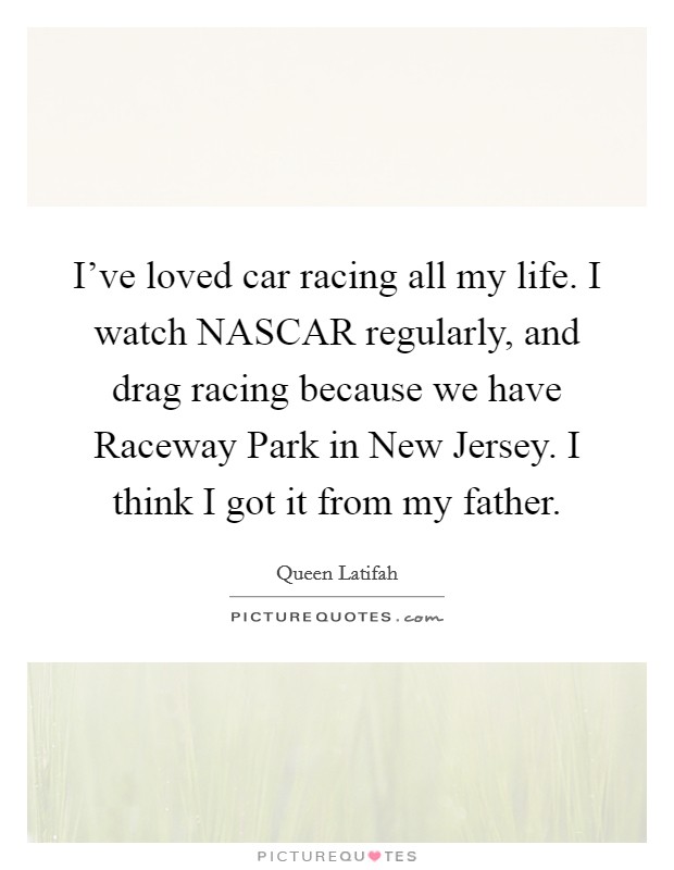 I've loved car racing all my life. I watch NASCAR regularly, and drag racing because we have Raceway Park in New Jersey. I think I got it from my father Picture Quote #1