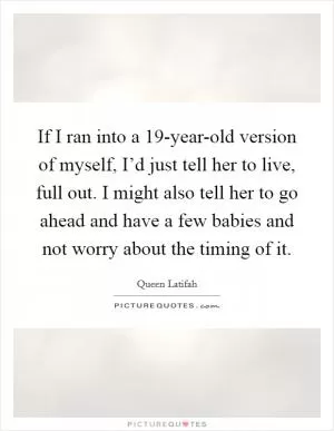If I ran into a 19-year-old version of myself, I’d just tell her to live, full out. I might also tell her to go ahead and have a few babies and not worry about the timing of it Picture Quote #1