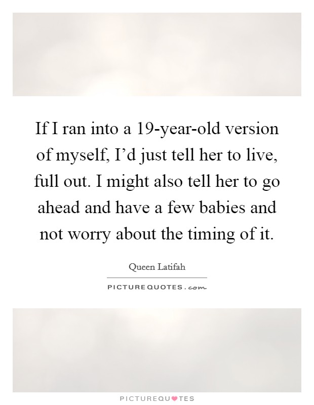 If I ran into a 19-year-old version of myself, I'd just tell her to live, full out. I might also tell her to go ahead and have a few babies and not worry about the timing of it Picture Quote #1